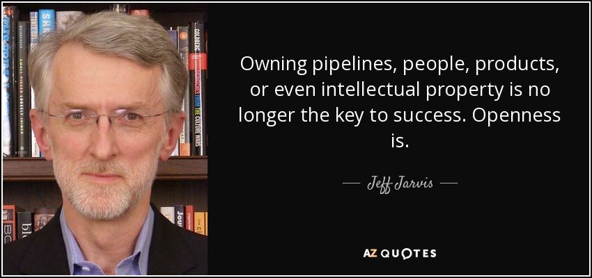 Owning pipelines, people, products, or even intellectual property is no longer the key to success. Openness is. - Jeff Jarvis