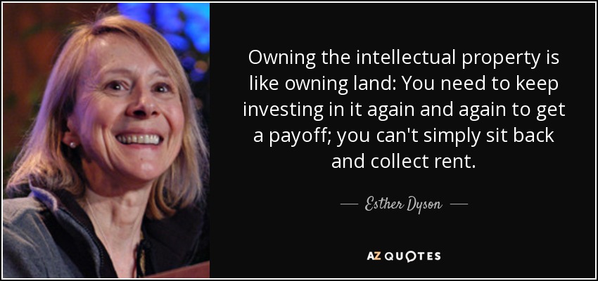 Owning the intellectual property is like owning land: You need to keep investing in it again and again to get a payoff; you can't simply sit back and collect rent. - Esther Dyson