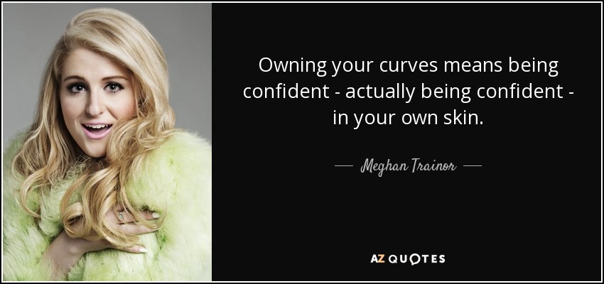 Owning your curves means being confident - actually being confident - in your own skin. - Meghan Trainor