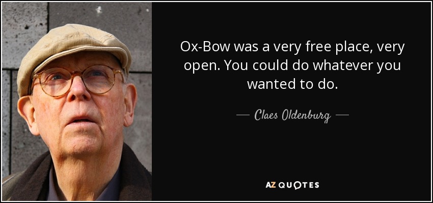Ox-Bow was a very free place, very open. You could do whatever you wanted to do. - Claes Oldenburg