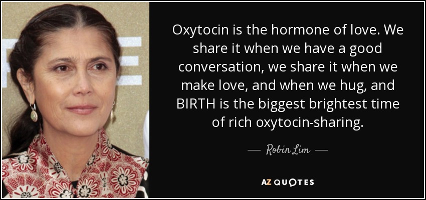 Oxytocin is the hormone of love. We share it when we have a good conversation, we share it when we make love, and when we hug, and BIRTH is the biggest brightest time of rich oxytocin-sharing. - Robin Lim