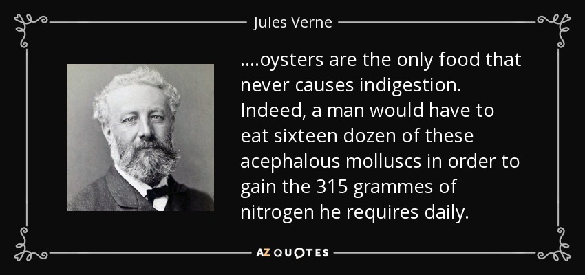 ....oysters are the only food that never causes indigestion. Indeed, a man would have to eat sixteen dozen of these acephalous molluscs in order to gain the 315 grammes of nitrogen he requires daily. - Jules Verne