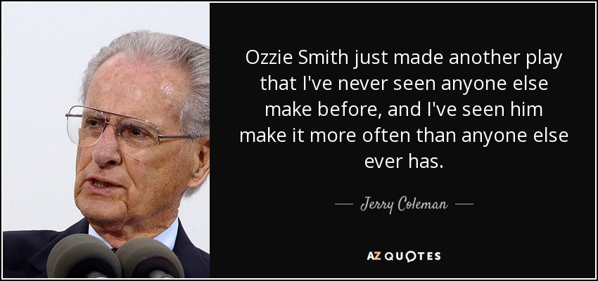 Ozzie Smith just made another play that I've never seen anyone else make before, and I've seen him make it more often than anyone else ever has. - Jerry Coleman