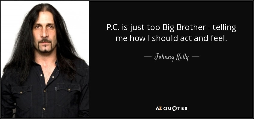 P.C. is just too Big Brother - telling me how I should act and feel. - Johnny Kelly