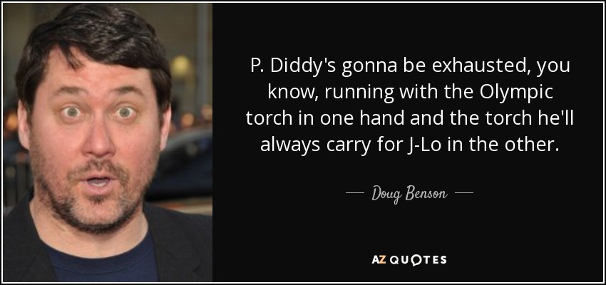 P. Diddy's gonna be exhausted, you know, running with the Olympic torch in one hand and the torch he'll always carry for J-Lo in the other. - Doug Benson
