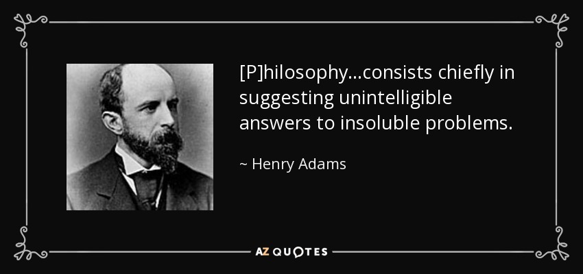 [P]hilosophy . . .consists chiefly in suggesting unintelligible answers to insoluble problems. - Henry Adams