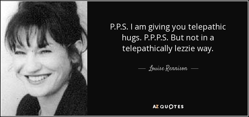 P.P.S. I am giving you telepathic hugs. P.P.P.S. But not in a telepathically lezzie way. - Louise Rennison