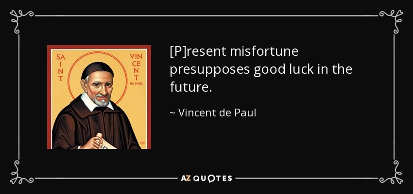 [P]resent misfortune presupposes good luck in the future. - Vincent de Paul