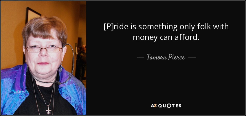 [P]ride is something only folk with money can afford. - Tamora Pierce