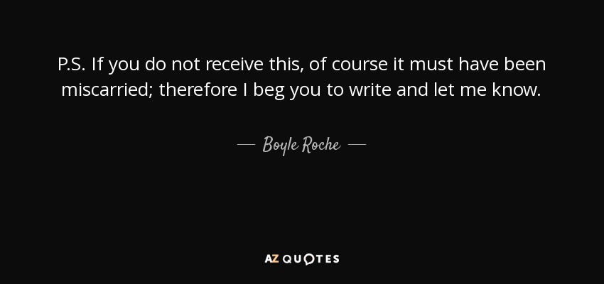 P.S. If you do not receive this, of course it must have been miscarried; therefore I beg you to write and let me know. - Boyle Roche