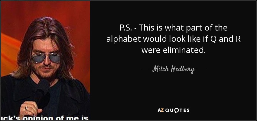 P.S. - This is what part of the alphabet would look like if Q and R were eliminated. - Mitch Hedberg