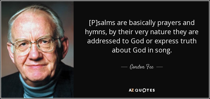 [P]salms are basically prayers and hymns, by their very nature they are addressed to God or express truth about God in song. - Gordon Fee