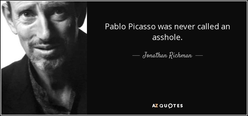 Pablo Picasso was never called an asshole. - Jonathan Richman