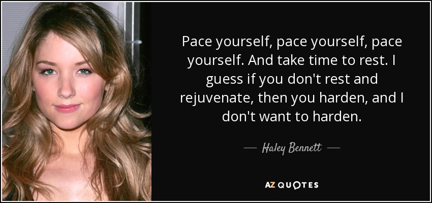 Pace yourself, pace yourself, pace yourself. And take time to rest. I guess if you don't rest and rejuvenate, then you harden, and I don't want to harden. - Haley Bennett