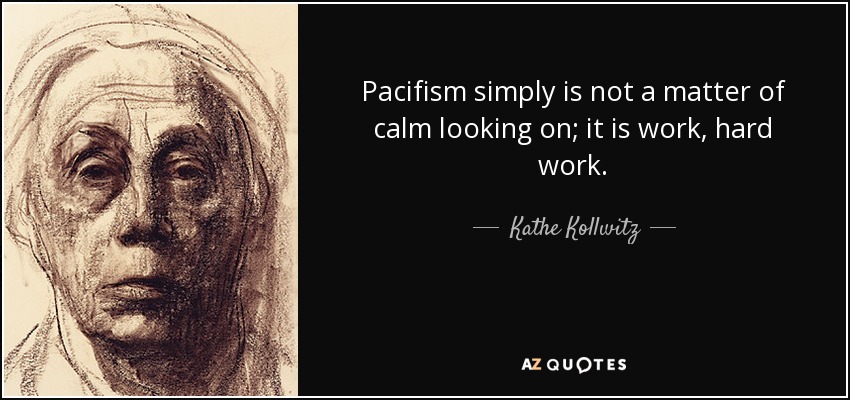 Pacifism simply is not a matter of calm looking on; it is work, hard work. - Kathe Kollwitz