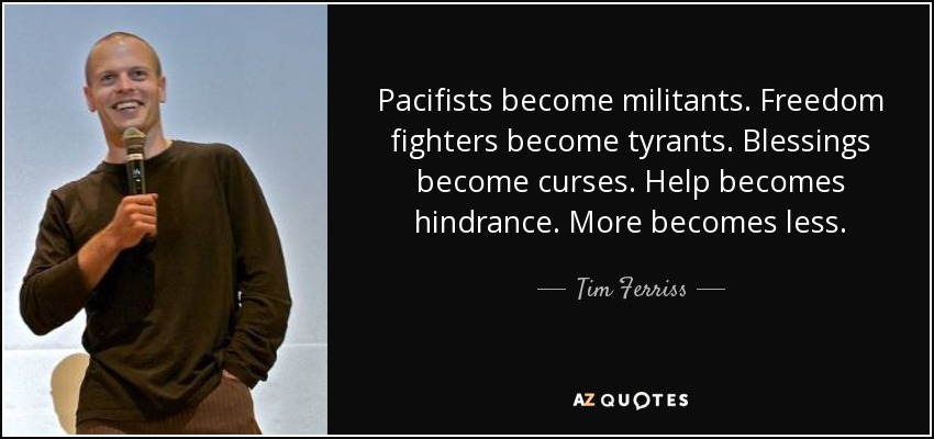 Pacifists become militants. Freedom fighters become tyrants. Blessings become curses. Help becomes hindrance. More becomes less. - Tim Ferriss