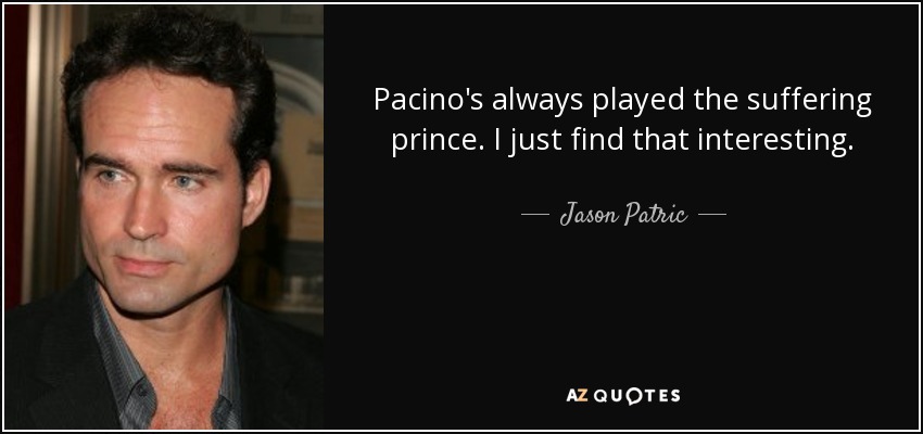 Pacino's always played the suffering prince. I just find that interesting. - Jason Patric
