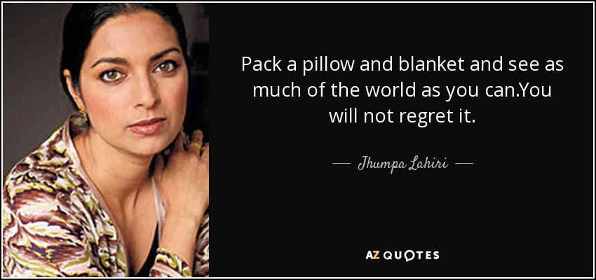 Pack a pillow and blanket and see as much of the world as you can.You will not regret it. - Jhumpa Lahiri