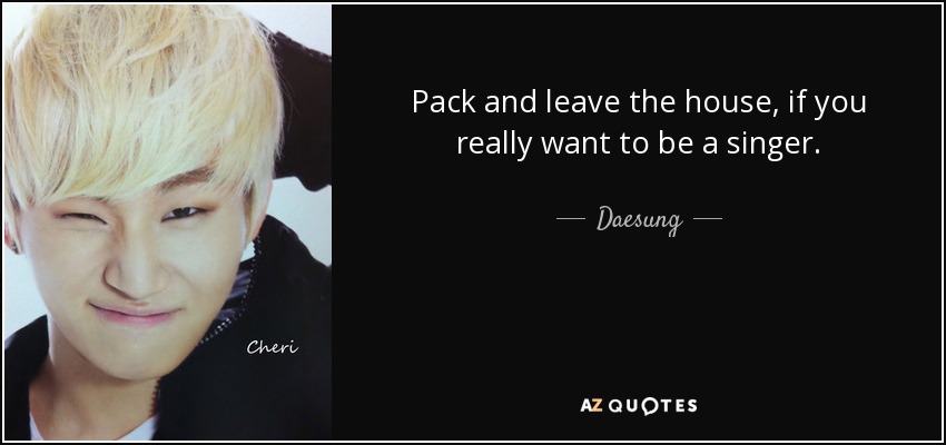 Pack and leave the house, if you really want to be a singer. - Daesung