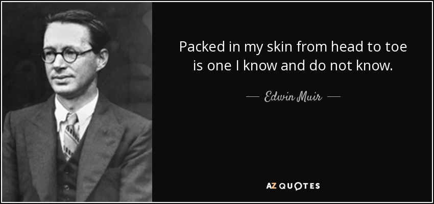 Packed in my skin from head to toe is one I know and do not know. - Edwin Muir