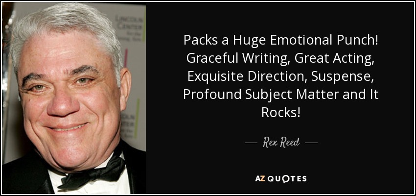 Packs a Huge Emotional Punch! Graceful Writing, Great Acting, Exquisite Direction, Suspense, Profound Subject Matter and It Rocks! - Rex Reed