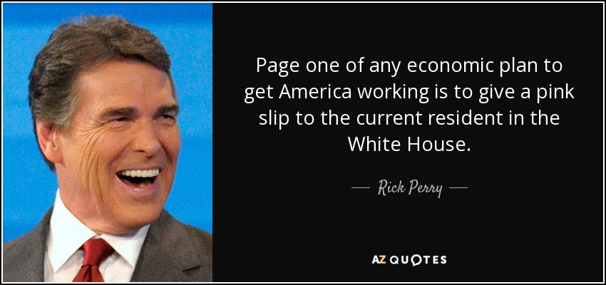 Page one of any economic plan to get America working is to give a pink slip to the current resident in the White House. - Rick Perry