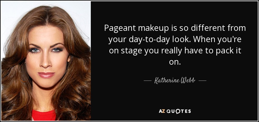 Pageant makeup is so different from your day-to-day look. When you're on stage you really have to pack it on. - Katherine Webb