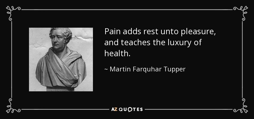 Pain adds rest unto pleasure, and teaches the luxury of health. - Martin Farquhar Tupper
