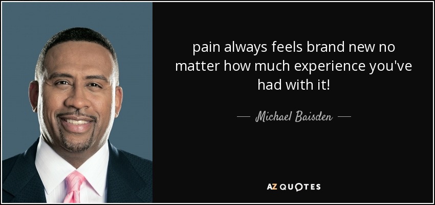 pain always feels brand new no matter how much experience you've had with it! - Michael Baisden