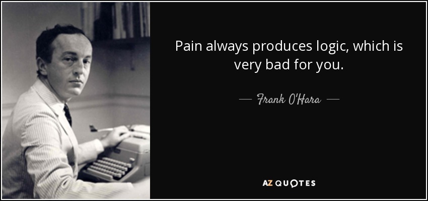 Pain always produces logic, which is very bad for you. - Frank O'Hara