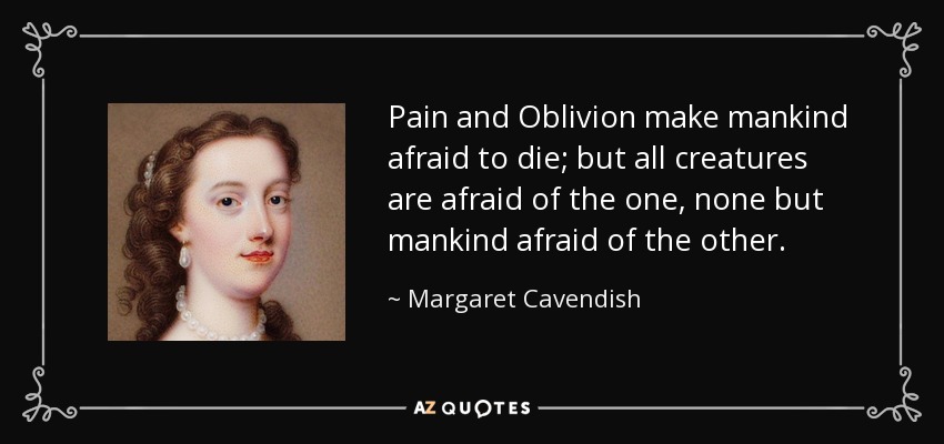 Pain and Oblivion make mankind afraid to die; but all creatures are afraid of the one, none but mankind afraid of the other. - Margaret Cavendish