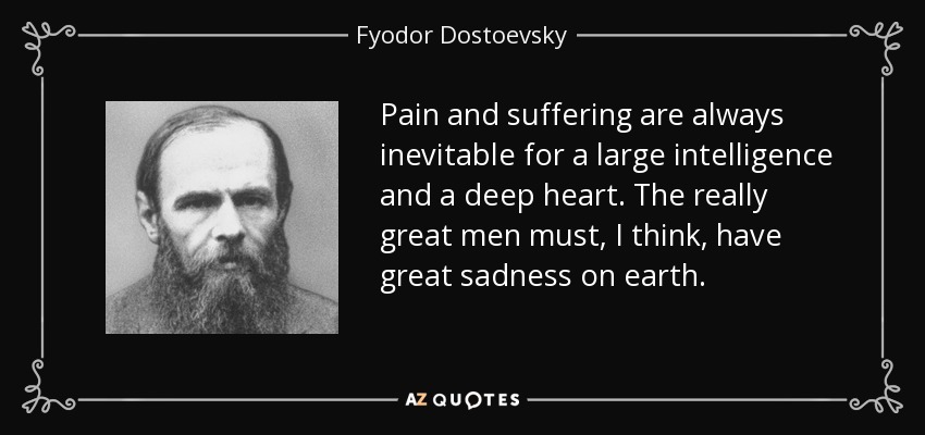 Pain and suffering are always inevitable for a large intelligence and a deep heart. The really great men must, I think, have great sadness on earth. - Fyodor Dostoevsky