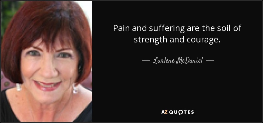 Pain and suffering are the soil of strength and courage. - Lurlene McDaniel