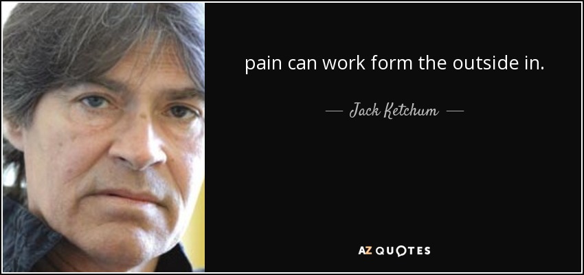 pain can work form the outside in. - Jack Ketchum