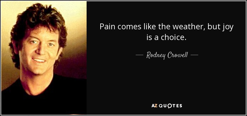 Pain comes like the weather, but joy is a choice. - Rodney Crowell