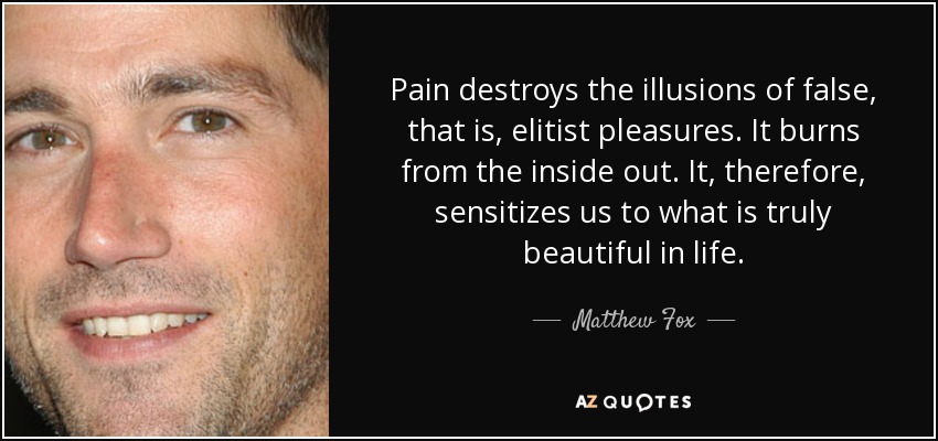 Pain destroys the illusions of false, that is, elitist pleasures. It burns from the inside out. It, therefore, sensitizes us to what is truly beautiful in life. - Matthew Fox