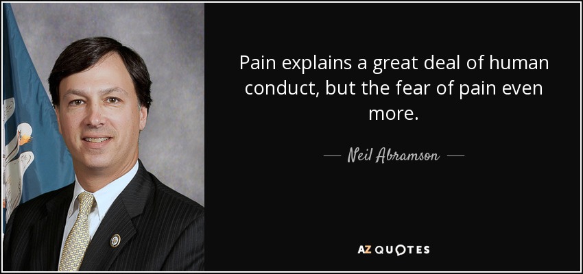 Pain explains a great deal of human conduct, but the fear of pain even more. - Neil Abramson