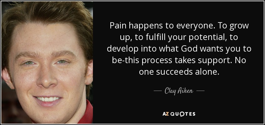 Pain happens to everyone. To grow up, to fulfill your potential, to develop into what God wants you to be-this process takes support. No one succeeds alone. - Clay Aiken