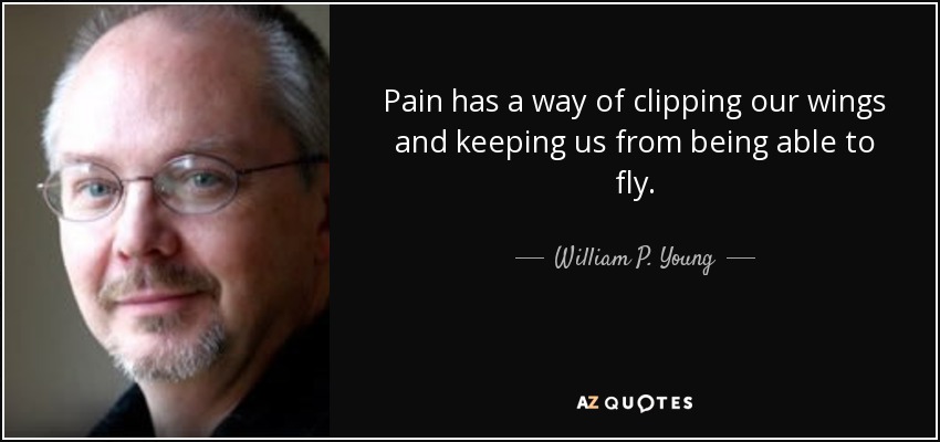 Pain has a way of clipping our wings and keeping us from being able to fly. - William P. Young