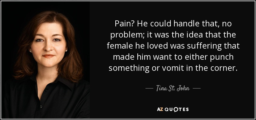 Pain? He could handle that, no problem; it was the idea that the female he loved was suffering that made him want to either punch something or vomit in the corner. - Tina St. John