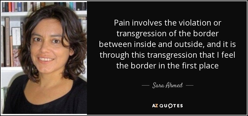 Pain involves the violation or transgression of the border between inside and outside, and it is through this transgression that I feel the border in the first place - Sara Ahmed