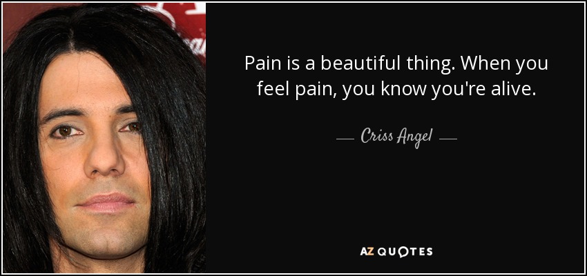 Pain is a beautiful thing. When you feel pain, you know you're alive. - Criss Angel