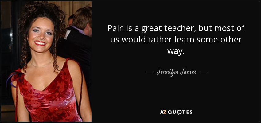 Pain is a great teacher, but most of us would rather learn some other way. - Jennifer James