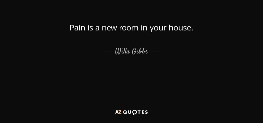 Pain is a new room in your house. - Willa Gibbs