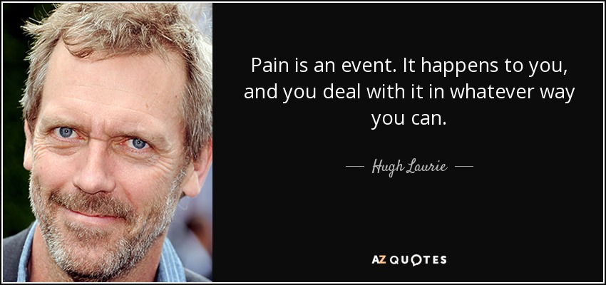 Pain is an event. It happens to you, and you deal with it in whatever way you can. - Hugh Laurie