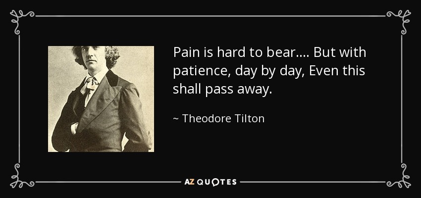 Pain is hard to bear.... But with patience, day by day, Even this shall pass away. - Theodore Tilton