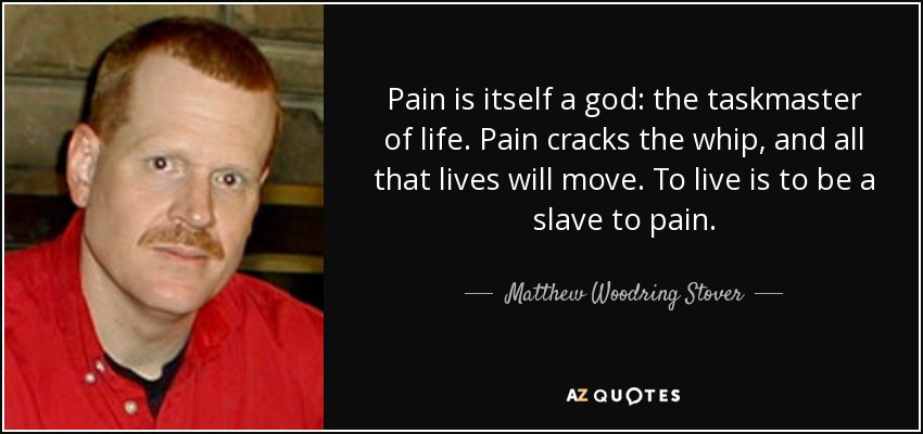 Pain is itself a god: the taskmaster of life. Pain cracks the whip, and all that lives will move. To live is to be a slave to pain. - Matthew Woodring Stover