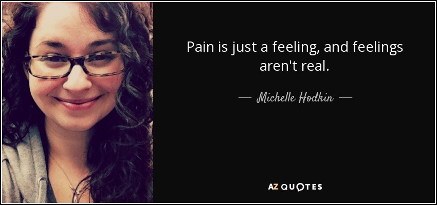 Pain is just a feeling, and feelings aren't real. - Michelle Hodkin