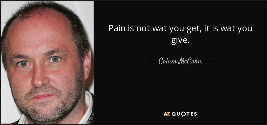 Pain is not wat you get, it is wat you give. - Colum McCann