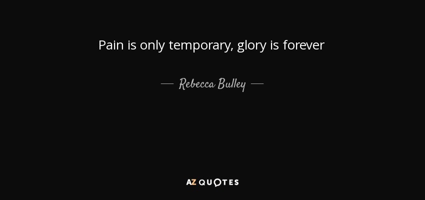 Pain is only temporary, glory is forever - Rebecca Bulley